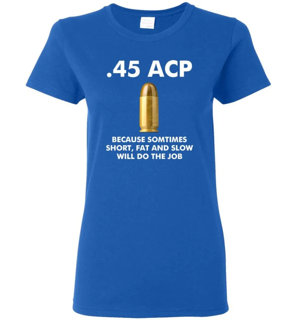 45 ACP Because Sometimes Short, Fat And Slow Will Do The Job - Women Tee